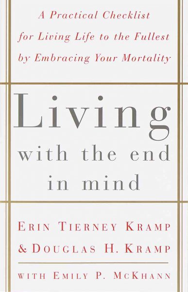 Living with the end in mind : a practical checklist for living life to the fullest by embracing your mortality / Erin Tierney Kramp and Douglas H. Kramp with Emily P. McKhann.