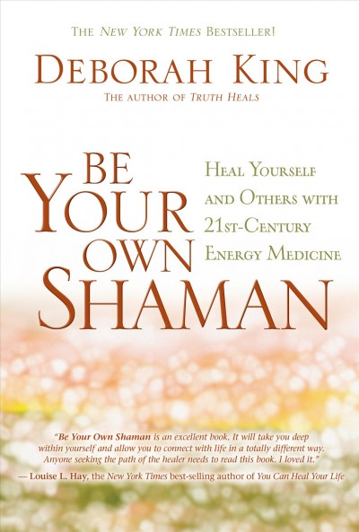 Be your own shaman : heal yourself and others with 21st-century energy medicine / Deborah King.