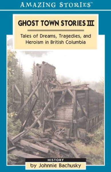 Ghost town stories III : tales of dreams, tragedies, and heroism in British Columbia / by Johnnie Bachusky.