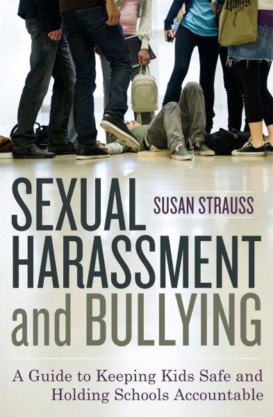 Sexual harassment and bullying : a guide to keeping kids safe and holding schools accountable / Susan L. Strauss.