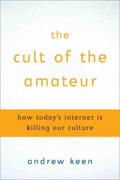 The cult of the amateur [electronic resource] : how today's internet is killing our culture/ Andrew Keen.