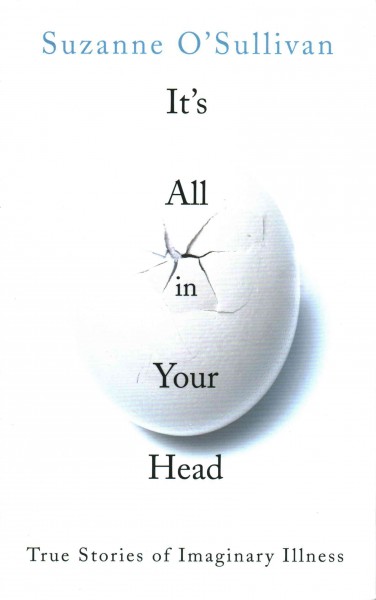 It's all in your head : true stories of imaginary illness / Suzanne O'Sullivan.