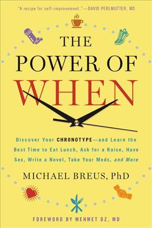 The power of when : discover your chronotype-- and the best time to eat lunch, ask for a raise, have sex, write a novel, take your meds, and more / Michael Breus ; foreword by Mehmet C. Oz.