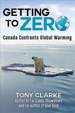 Getting to zero : Canada confronts global warming / Tony Clarke.