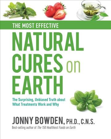 The most effective natural cures on Earth : the suprising, unbiased truth about what treatments work and why / Jonny Bowden.