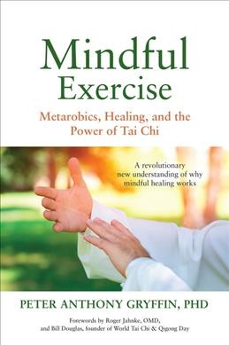 Mindful exercise : metarobics, healing, and the power of tai chi / Peter Anthony Gryffin, PhD.