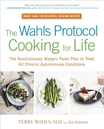 The Wahls protocol cooking for life : the revolutionary modern Paleo plan to treat all chronic autoimmune conditions / Terry Wahls with Eve Adamson.