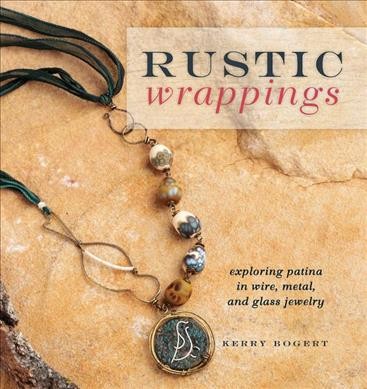 Rustic wrappings : exploring patina in wire, metal, and glass jewelry / Kerry Bogert.