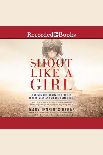 Shoot like a girl [electronic resource] : One woman's dramatic fight in afghanistan and on the home front. Hegar Major Mary Jennings.