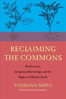 Reclaiming the commons : biodiversity, indigenous knowledge, and the rights of Mother Earth / Vandana Shiva ; foreword by Ronnie Cummins with the Navdanya Team, Anugrah Bhatt, Prerna Anilkumar, Neha Raj Singh.