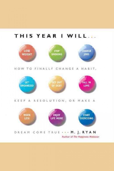 This year I will-- : how to finally change a habit, keep a resolution, or make a dream come true [electronic resource] / M.J. Ryan.