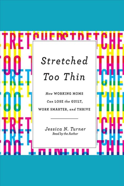 Stretched Too Thin : How Working Moms Can Lose the Guilt, Work Smarter, and Thrive [electronic resource] / Jessica N. Turner.