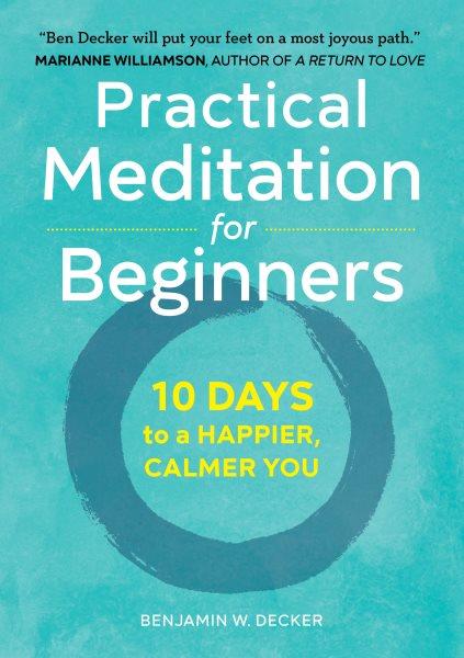 Practical meditation for beginners : 10 days to a happier, calmer you / Benjamin W. Decker.