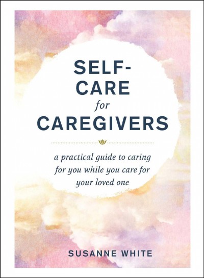 Self-care for caregivers : a practical guide to caring for you while you care for your loved one / Susanne White.