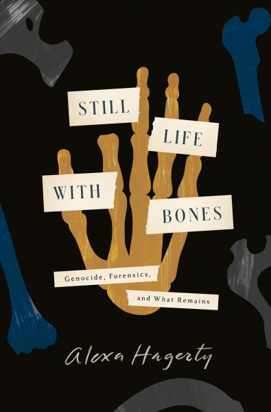 Still life with bones : genocide, forensics, and what remains / Alexa Hagerty.