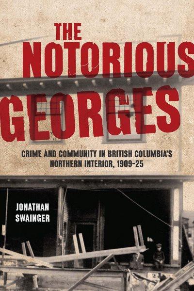 The notorious Georges : crime and community in British Columbia's northern interior, 1909-25 / Jonathan Swainger.