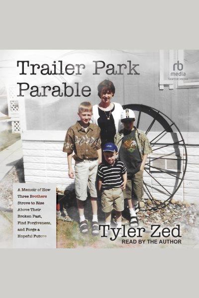 Trailer Park Parable : A Memoir of How Three Brothers Strove to Rise Above Their Broken Past, Find Forgiveness, and Forge a [electronic resource] / Tyler Zed.