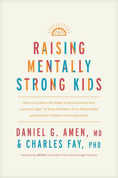Raising Mentally Strong Kids : How to Combine the Power of Neuroscience with Love and Logic to Grow Confident, Kind, Responsible, a [electronic resource] / Charles Fay, Charles Fay, Ph. D. and Daniel G. Amen, M. D..